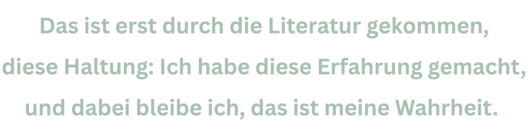 Zitat aus Interview mit Gerti Tetzner. Text: "Das ist erst durch die Literatur gekommen, diese Haltung: Ich habe diese Erfahrung gemacht, und dabei bleibe ich, das ist meine Wahrheit."