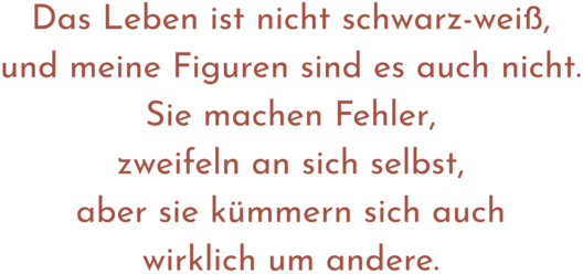 Zitat aus Interview mit Kaisu Tiokko. Text: "Das Leben ist nicht schwarz-weiß, und meine Figuren sind es auch nicht. Sie machen Fehler, zweifeln an sich selbst, aber sie kümmern sich auch wirklich um andere."