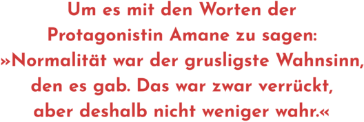 Zitat aus Interview mit Ursula Gräfe, Text: "Um es mit den Worten der Protagonistin Amane zu sagen: »Normalität war der grusligste Wahnsinn, den es gab. Das war zwar verrückt, aber deshalb nicht weniger wahr.«".