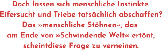 itat aus Interview mit Ursula Gräfe, Text: "Doch lassen sich menschliche Instinkte, Eifersucht und Triebe tatsächlich abschaffen? Das »menschliche Stöhnen«, das am Ende von »Schwindende Welt« ertönt, scheint diese Frage zu verneinen.".