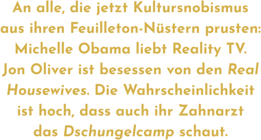 Zitatgrafik aus Interview mit Elina Penner. Text: &quot;An alle, die jetzt Kultursnobismus aus ihren Feuilleton-Nüstern prusten: Michelle Obama liebt Reality TV.Jon Oliver ist besessen von den Real Housewives. Die Wahrscheinlichkeit ist hoch, dass auch ihr Zahnarzt das Dschungelcamp schaut.&quot;