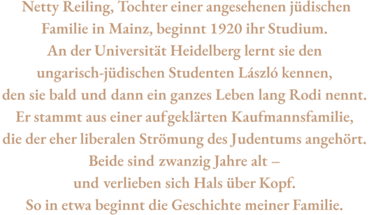 Zitat aus Vorwort von Anna Seghers’ Enkel, Jean Radvanyi. Text: &quot;Netty Reiling, Tochter einer angesehenen jüdischen Familie in Mainz, beginnt 1920 ihr Studium. An der Universität Heidelberg lernt sie den ungarisch-jüdischen Studenten László kennen, den sie bald und dann ein ganzes Leben lang Rodi nennt. Er stammt aus einer aufgeklärten Kaufmannsfamilie, die der eher liberalen Strömung des Judentums angehört. Beide sind zwanzig Jahre alt – und verlieben sich Hals über Kopf. So in etwa beginnt die Geschichte&quot;