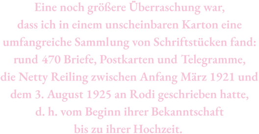 Zitat aus Vorwort von Anna Seghers’ Enkel, Jean Radvanyi. Text: &quot;Eine zweite, noch größere Überraschung war, dass ich in einem unscheinbaren Karton eine umfangreiche Sammlung von Schriftstücken fand: rund 470 Briefe, Postkarten und Telegramme, die Netty Reiling zwischen Anfang März 1921 und dem 3. August 1925 an Rodi geschrieben hatte, d. h. vom Beginn ihrer Bekanntschaft bis zu ihrer Hochzeit. &quot;