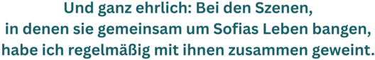 Zitatgrafik aus Interview mit Petra Johann. Text: &quot;Und ganz ehrlich: Bei den Szenen, in denen sie gemeinsam um Sofias Leben bangen, habe ich regelmäßig mit ihnen zusammen geweint.&quot;