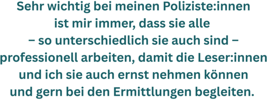 Zitatgrafik aus Interview mit Petra Johann. Text: &quot;Sehr wichtig bei meinen Polizisten ist mir immer, dass sie alle – so unterschiedlich sie auch sind – professionell arbeiten, damit die LeserInnen und ich sie auch ernst nehmen können und gern bei den Ermittlungen begleiten. &quot;