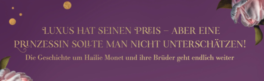 Banner mit floralem Hintergrund und Text: &quot;LUXUS HAT SEINEN PREIS – ABER EINE PRINZESSIN SOLLTE MAN NICHT UNTERSCHÄTZEN! Die Geschichte um Hailie Monet und ihre Brüder geht endlich weiter&quot;