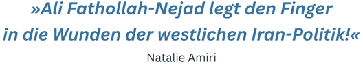 Zitat aus Vorwort von Natalie Amiri. Text: "»Ali Fathollah-Nejad legt den Finger in die Wunden der westlichen Iran-Politik!« Natalie Amiri"