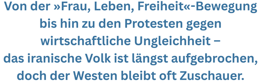 Zitatgrafik aus dem Vorwort von Natalie Amiri. Text: "Von der »Frau, Leben, Freiheit«-Bewegung bis hin zu den Protesten gegen wirtschaftliche Ungleichheit – das iranische Volk ist längst aufgebrochen, doch der Westen bleibt oft Zuschauer."
