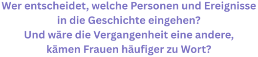 Grafik mit lila Text: "Wer entscheidet, welche Personen und Ereignisse in die Geschichte eingehen? Und wäre die Vergangenheit eine andere, kämen Frauen häufiger zu Wort?"