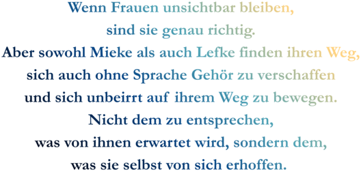 Zitatgrafik aus Interview mit Juliane Heinemann. Text: "Wenn Frauen unsichtbar bleiben, sind sie genau richtig. Aber sowohl Mieke als auch Lefke finden ihren Weg, sich auch ohne Sprache Gehör zu verschaffen und sich unbeirrt auf ihrem Weg zu bewegen. Nicht dem zu entsprechen, was von ihnen erwartet wird, sondern dem, was sie selbst von sich erhoffen."