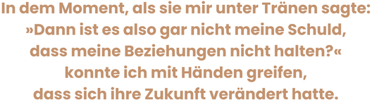 Zitatgrafik aus Interview mit Peggy Patzschke. Text: „In dem Moment, als sie mir unter Tränen sagte: »Dann ist es also gar nicht meine Schuld, dass meine Beziehungen nicht halten?« konnte ich mit Händen greifen, dass sich ihre Zukunft verändert hatte.“