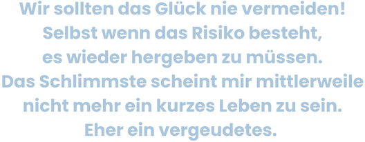 Zitatgrafik aus Interview mit Peggy Patzschke. Text: „Wir sollten das Glück nie vermeiden! Selbst wenn das Risiko besteht, es wieder hergeben zu müssen. Das Schlimmste scheint mir mittlerweile nicht mehr ein kurzes Leben zu sein. Eher ein vergeudetes.“