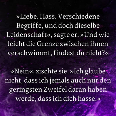 Zitat-Grafik Kaylie Smith, Enchantra. Text: »Liebe. Hass. Verschiedene Begriffe, und doch dieselbe Leidenschaft«, sagte er. »Und wie leicht die Grenze zwischen ihnen verschwimmt, findest du nicht?« »Nein«, zischte sie. »Ich glaube nicht, dass ich jemals auch nur den geringsten Zweifel daran haben werde, dass ich dich hasse.«