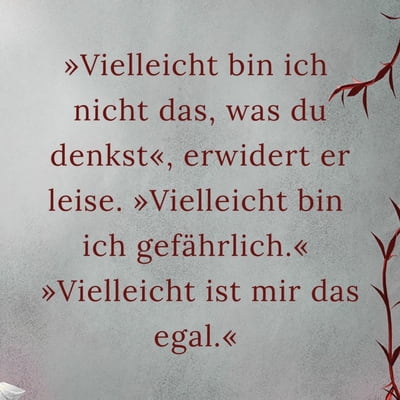 Zitatgrafik, Text: &quot;Vielleicht bin ich nicht das, was du denkst«, erwidert er leise. »Vielleicht bin ich gefährlich.« »Vielleicht ist mir das egal.&quot;