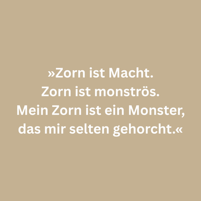 Zitatgrafik aus Laura Dürrschmidt, Sommer der schlafenden Hunde. Text: "»Zorn ist Macht. Zorn ist monströs. Mein Zorn ist ein Monster, das mir selten gehorcht.«"