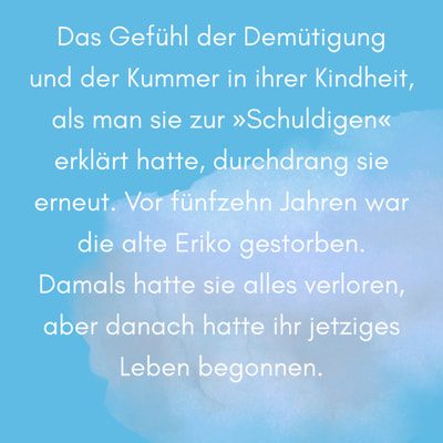 Zitatgrafik aus Interview mit Asako Yuzuki. Text: "Das Gefühl der Demütigung und der Kummer in ihrer Kindheit, als man sie zur »Schuldigen« erklärt hatte, durchdrang sie erneut. Vor fünfzehn Jahren war die alte Eriko gestorben. Damals hatte sie alles verloren, aber danach hatte ihr jetziges Leben begonnen.“